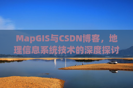 MapGIS与CSDN博客,地理信息系统技术的深度探讨